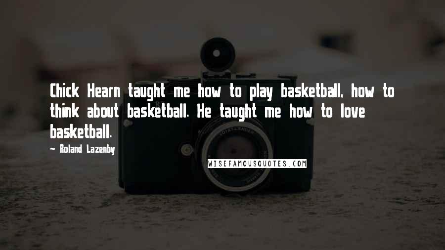 Roland Lazenby Quotes: Chick Hearn taught me how to play basketball, how to think about basketball. He taught me how to love basketball.