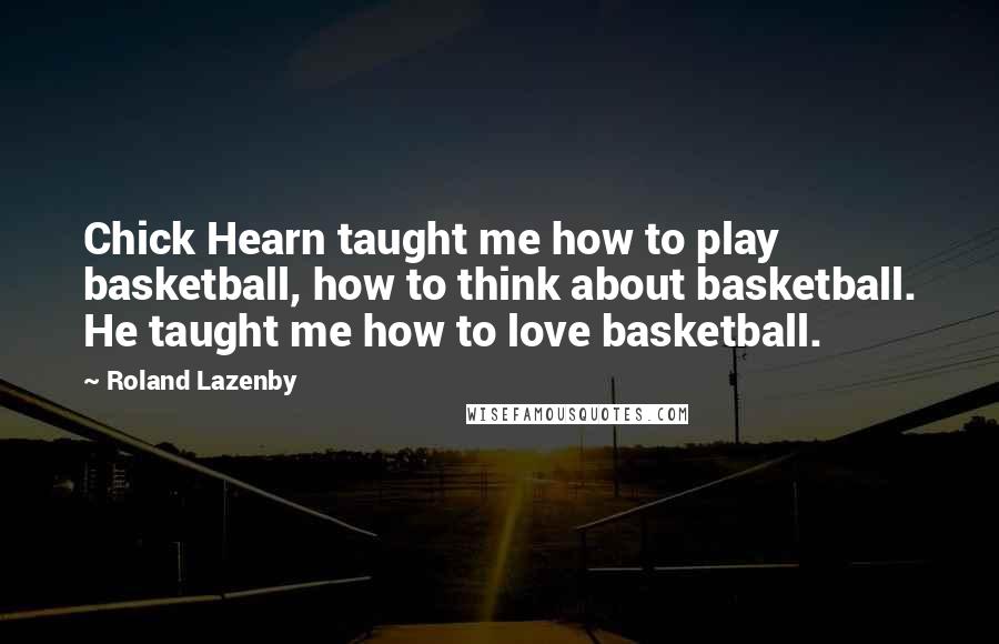 Roland Lazenby Quotes: Chick Hearn taught me how to play basketball, how to think about basketball. He taught me how to love basketball.