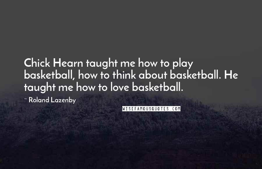 Roland Lazenby Quotes: Chick Hearn taught me how to play basketball, how to think about basketball. He taught me how to love basketball.