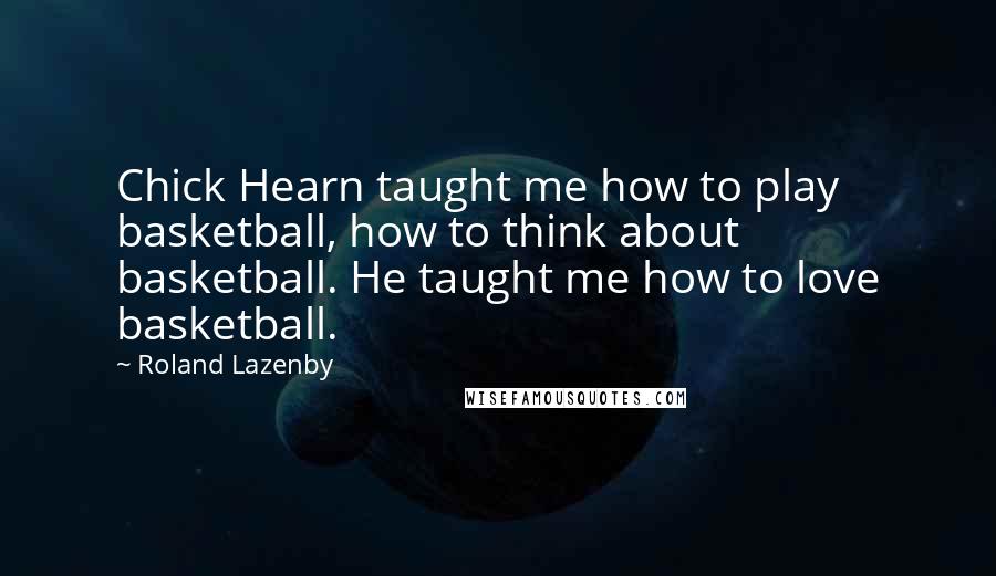 Roland Lazenby Quotes: Chick Hearn taught me how to play basketball, how to think about basketball. He taught me how to love basketball.