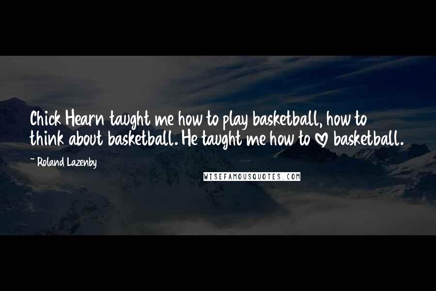 Roland Lazenby Quotes: Chick Hearn taught me how to play basketball, how to think about basketball. He taught me how to love basketball.