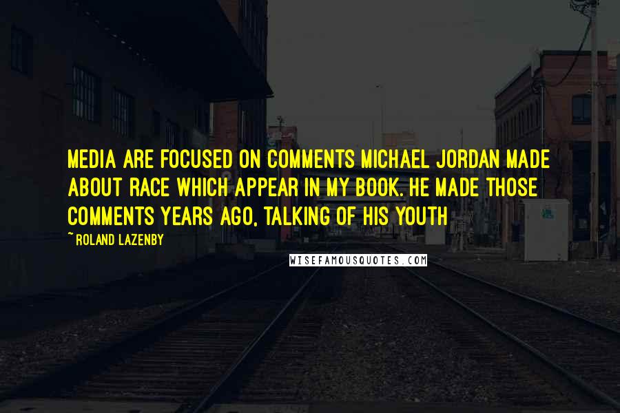 Roland Lazenby Quotes: Media are focused on comments Michael Jordan made about race which appear in my book. He made those comments years ago, talking of his youth