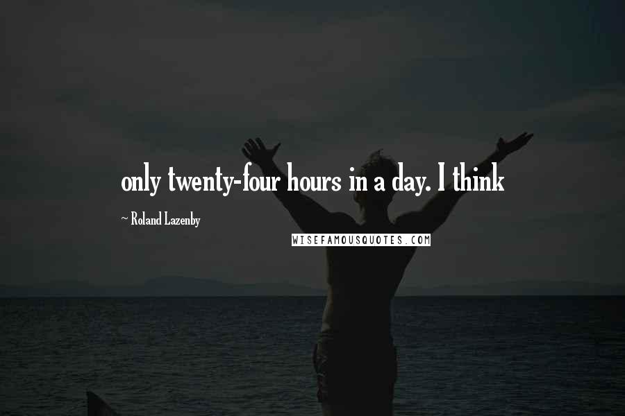 Roland Lazenby Quotes: only twenty-four hours in a day. I think