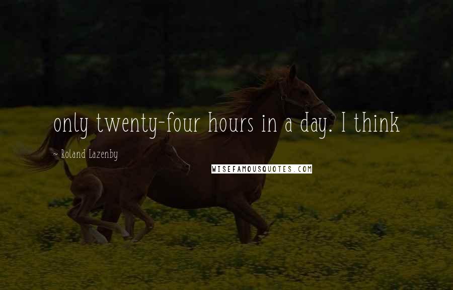 Roland Lazenby Quotes: only twenty-four hours in a day. I think