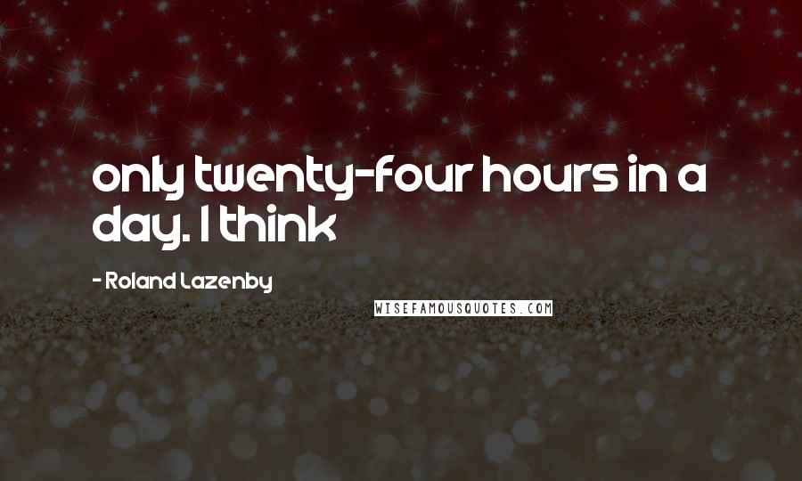 Roland Lazenby Quotes: only twenty-four hours in a day. I think