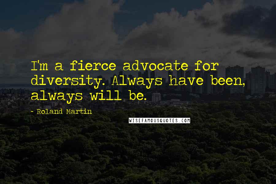 Roland Martin Quotes: I'm a fierce advocate for diversity. Always have been, always will be.