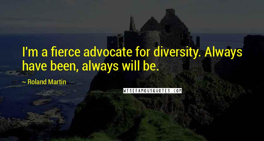 Roland Martin Quotes: I'm a fierce advocate for diversity. Always have been, always will be.