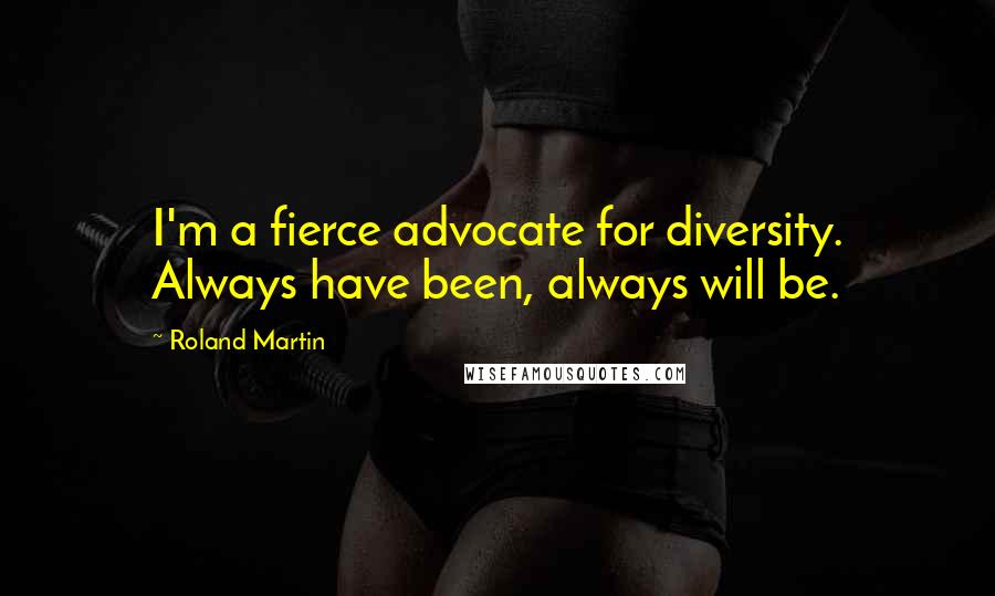 Roland Martin Quotes: I'm a fierce advocate for diversity. Always have been, always will be.