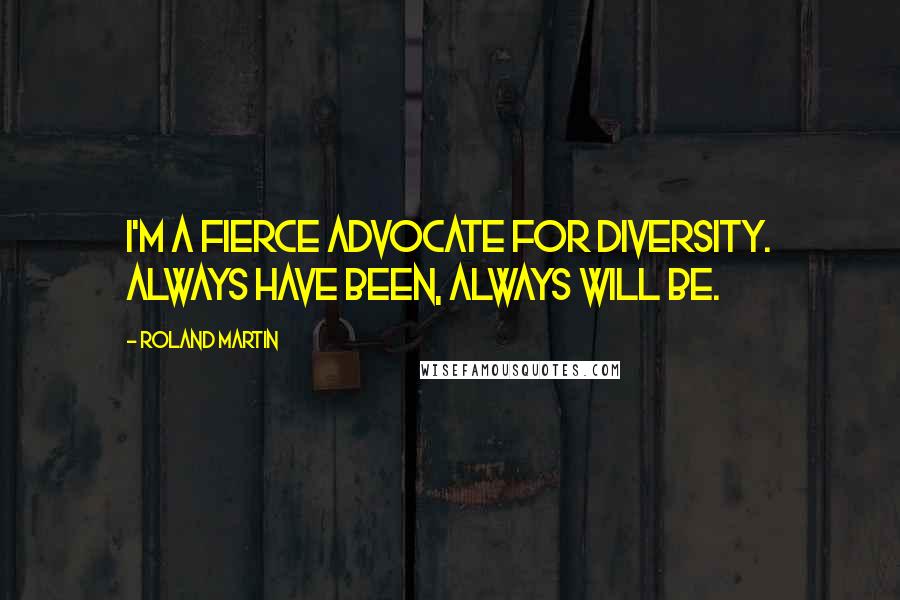 Roland Martin Quotes: I'm a fierce advocate for diversity. Always have been, always will be.