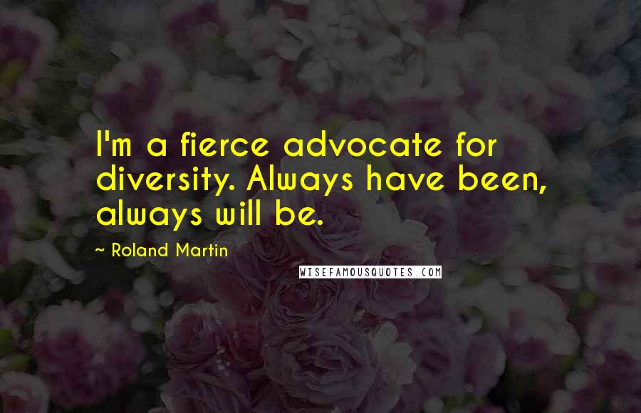 Roland Martin Quotes: I'm a fierce advocate for diversity. Always have been, always will be.
