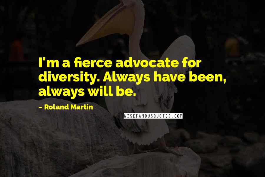 Roland Martin Quotes: I'm a fierce advocate for diversity. Always have been, always will be.