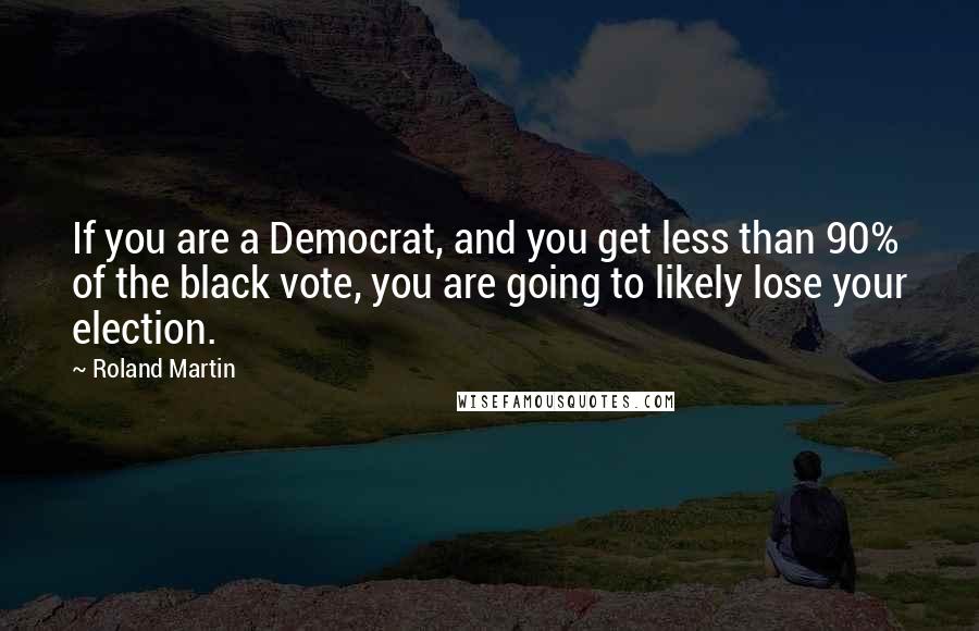 Roland Martin Quotes: If you are a Democrat, and you get less than 90% of the black vote, you are going to likely lose your election.