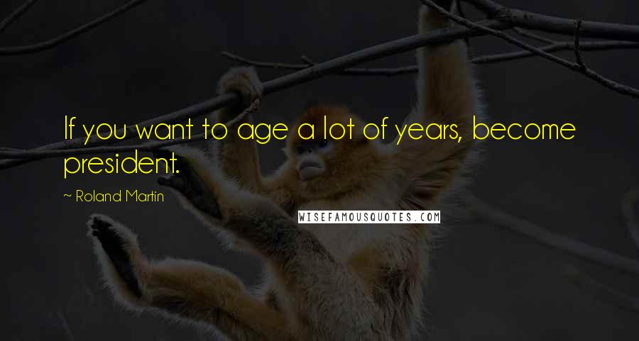 Roland Martin Quotes: If you want to age a lot of years, become president.