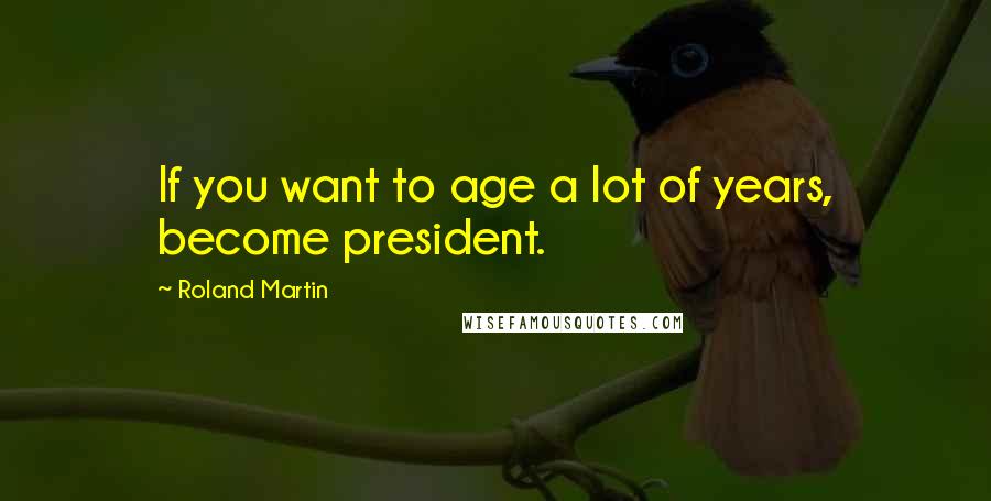 Roland Martin Quotes: If you want to age a lot of years, become president.