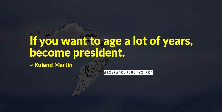 Roland Martin Quotes: If you want to age a lot of years, become president.