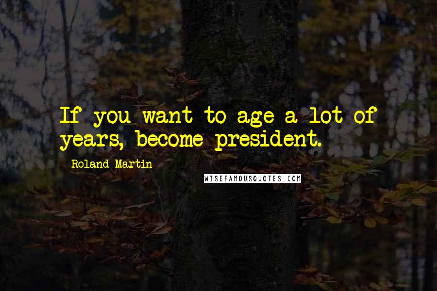 Roland Martin Quotes: If you want to age a lot of years, become president.