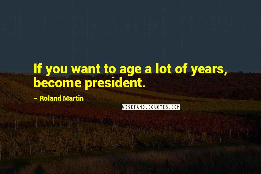 Roland Martin Quotes: If you want to age a lot of years, become president.