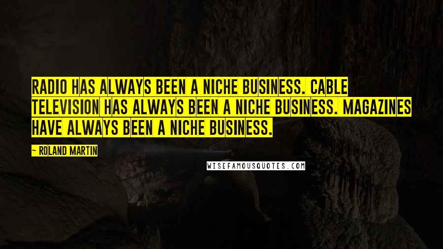 Roland Martin Quotes: Radio has always been a niche business. Cable television has always been a niche business. Magazines have always been a niche business.