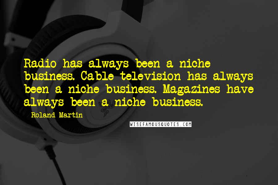 Roland Martin Quotes: Radio has always been a niche business. Cable television has always been a niche business. Magazines have always been a niche business.