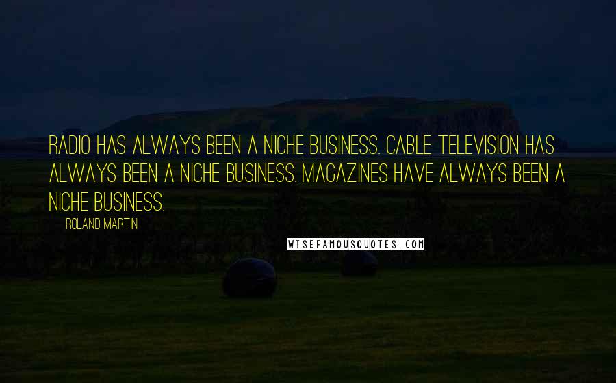 Roland Martin Quotes: Radio has always been a niche business. Cable television has always been a niche business. Magazines have always been a niche business.