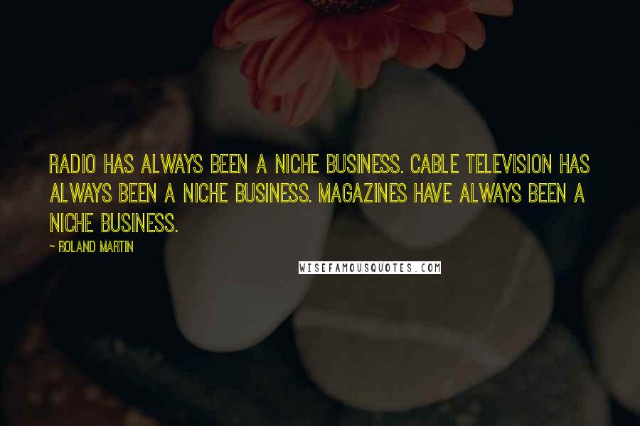 Roland Martin Quotes: Radio has always been a niche business. Cable television has always been a niche business. Magazines have always been a niche business.