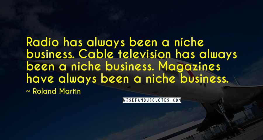 Roland Martin Quotes: Radio has always been a niche business. Cable television has always been a niche business. Magazines have always been a niche business.
