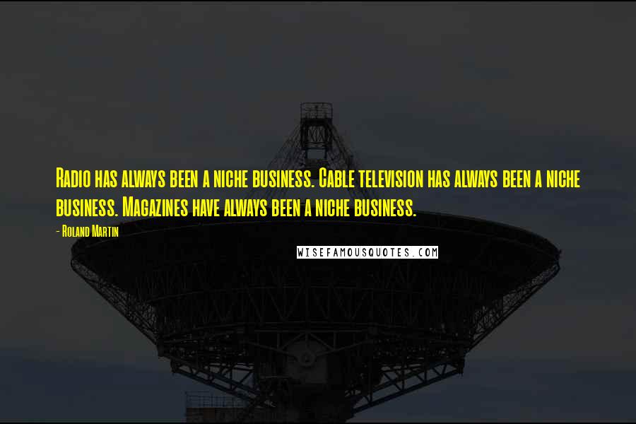 Roland Martin Quotes: Radio has always been a niche business. Cable television has always been a niche business. Magazines have always been a niche business.