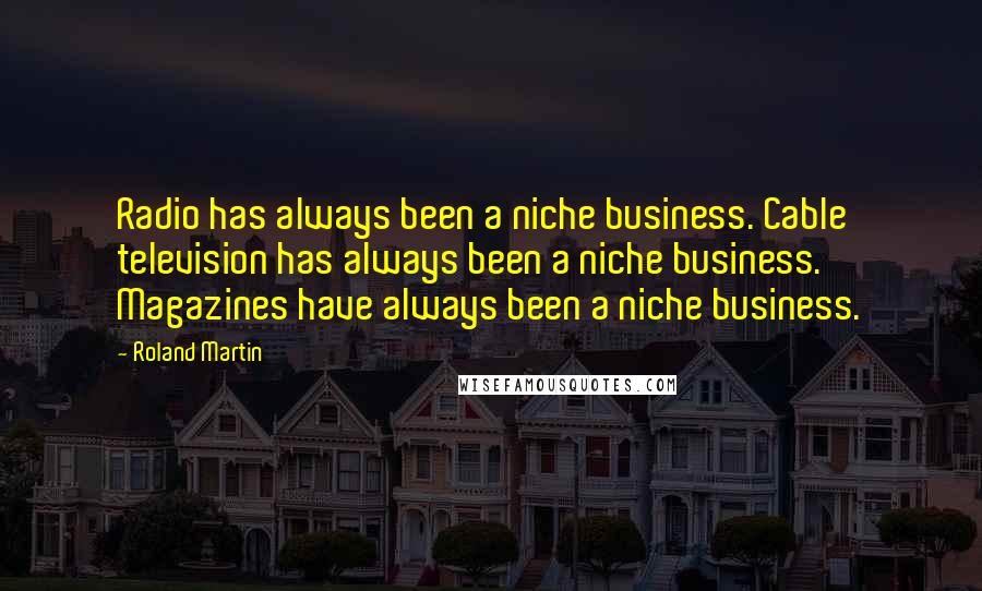 Roland Martin Quotes: Radio has always been a niche business. Cable television has always been a niche business. Magazines have always been a niche business.