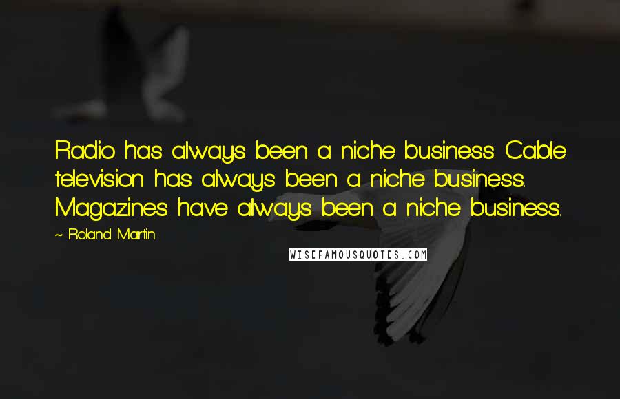 Roland Martin Quotes: Radio has always been a niche business. Cable television has always been a niche business. Magazines have always been a niche business.