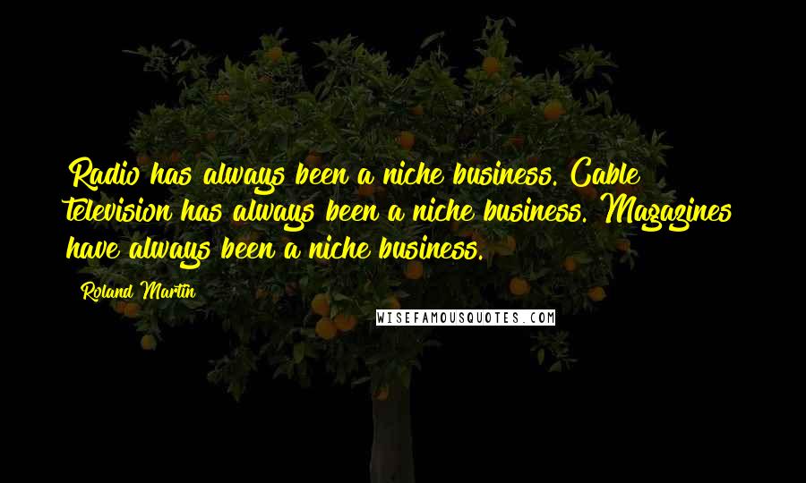 Roland Martin Quotes: Radio has always been a niche business. Cable television has always been a niche business. Magazines have always been a niche business.