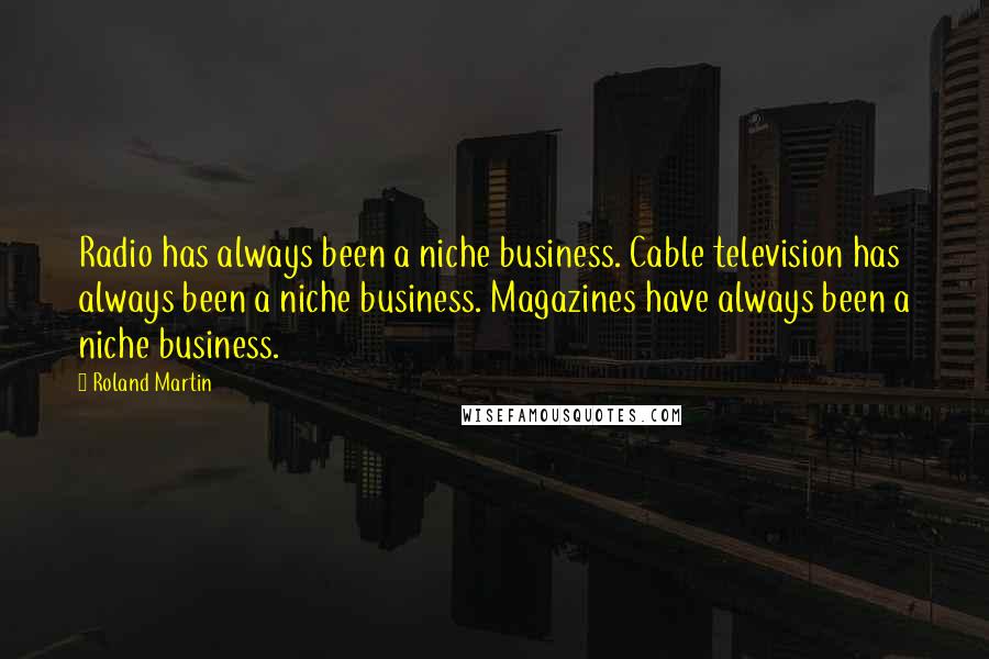 Roland Martin Quotes: Radio has always been a niche business. Cable television has always been a niche business. Magazines have always been a niche business.