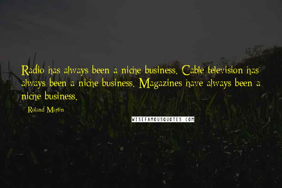 Roland Martin Quotes: Radio has always been a niche business. Cable television has always been a niche business. Magazines have always been a niche business.