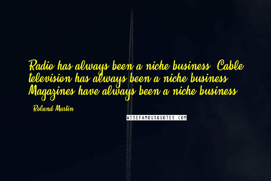 Roland Martin Quotes: Radio has always been a niche business. Cable television has always been a niche business. Magazines have always been a niche business.