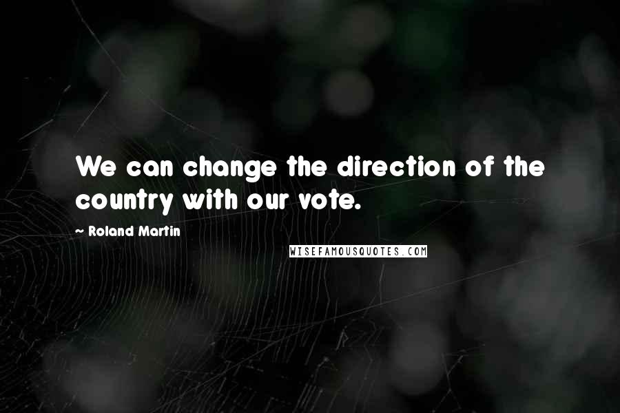 Roland Martin Quotes: We can change the direction of the country with our vote.