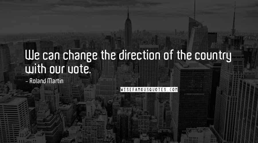 Roland Martin Quotes: We can change the direction of the country with our vote.