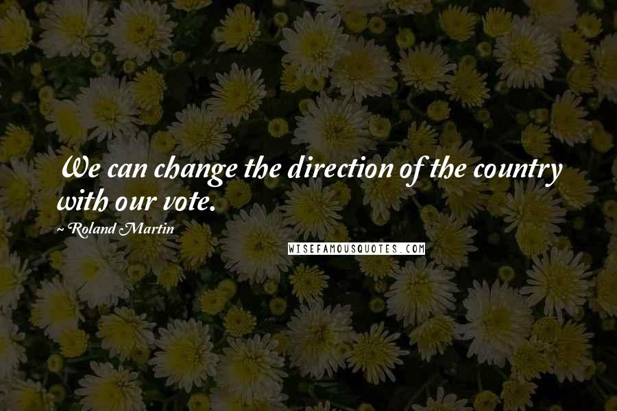 Roland Martin Quotes: We can change the direction of the country with our vote.