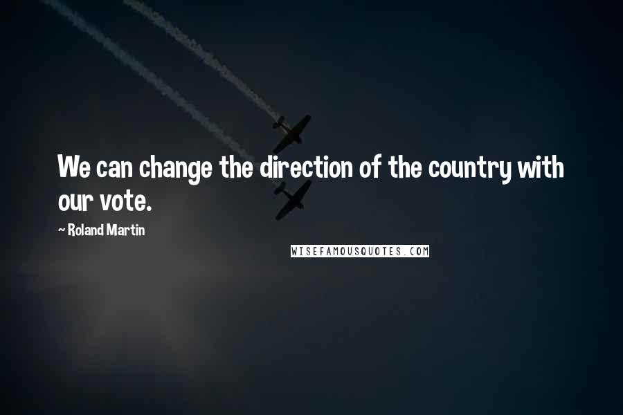 Roland Martin Quotes: We can change the direction of the country with our vote.