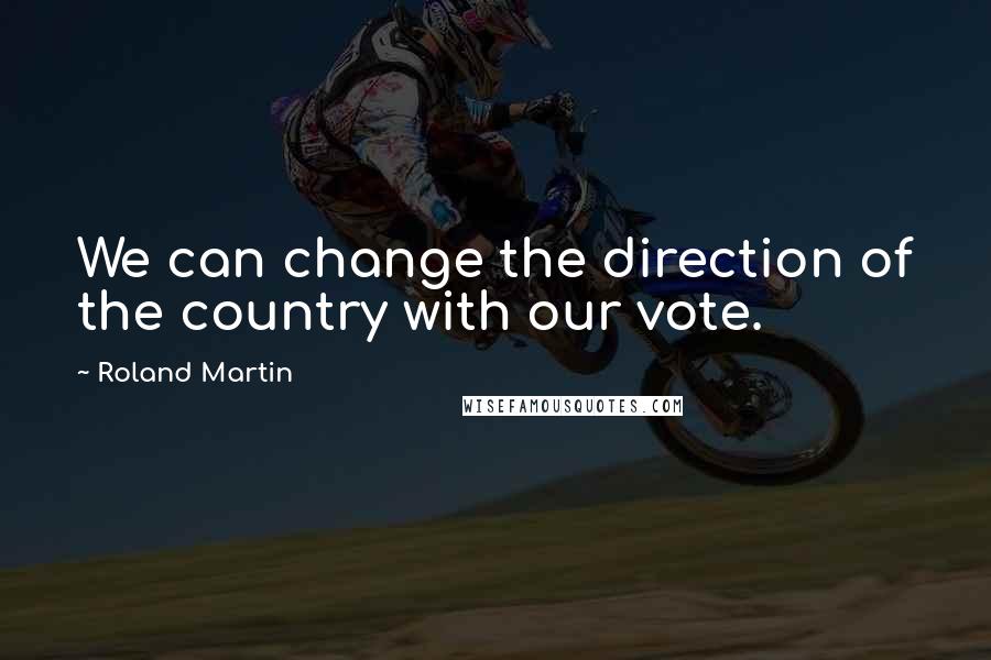 Roland Martin Quotes: We can change the direction of the country with our vote.