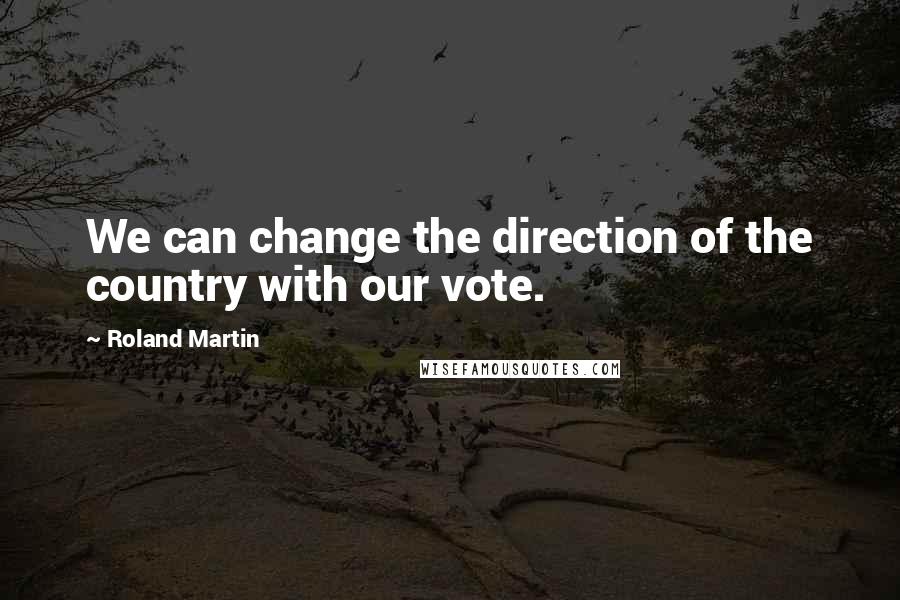 Roland Martin Quotes: We can change the direction of the country with our vote.