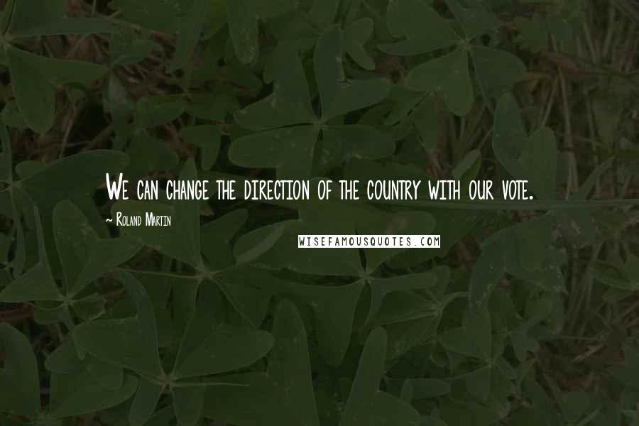 Roland Martin Quotes: We can change the direction of the country with our vote.