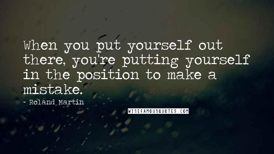 Roland Martin Quotes: When you put yourself out there, you're putting yourself in the position to make a mistake.