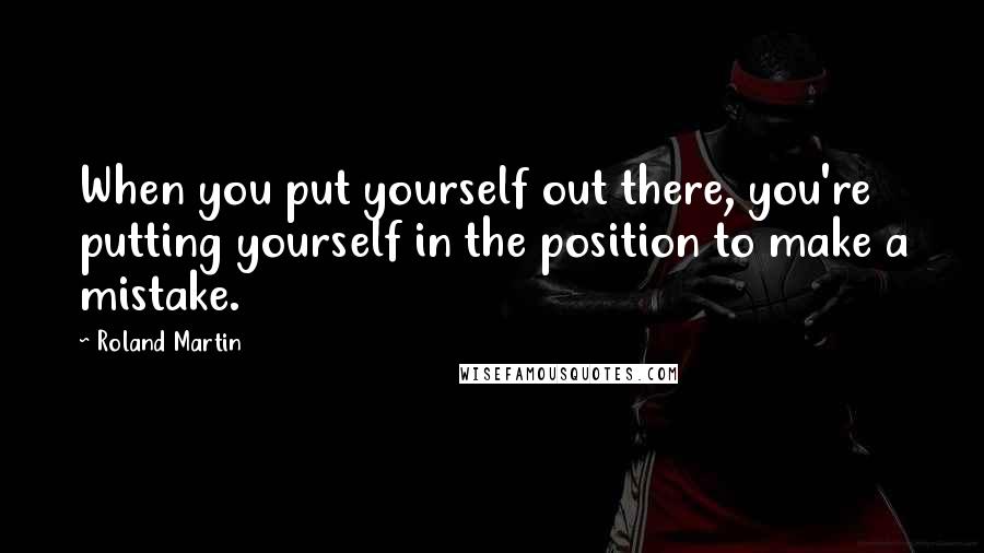 Roland Martin Quotes: When you put yourself out there, you're putting yourself in the position to make a mistake.