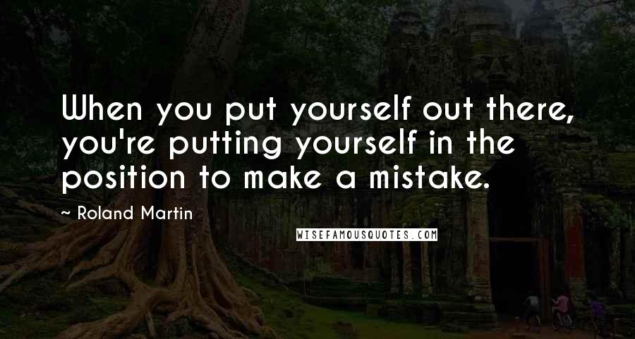 Roland Martin Quotes: When you put yourself out there, you're putting yourself in the position to make a mistake.