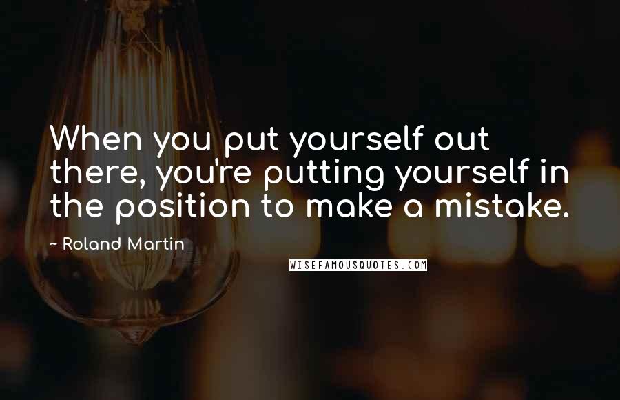 Roland Martin Quotes: When you put yourself out there, you're putting yourself in the position to make a mistake.