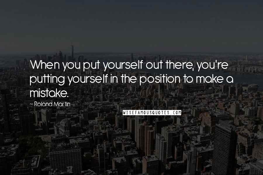 Roland Martin Quotes: When you put yourself out there, you're putting yourself in the position to make a mistake.