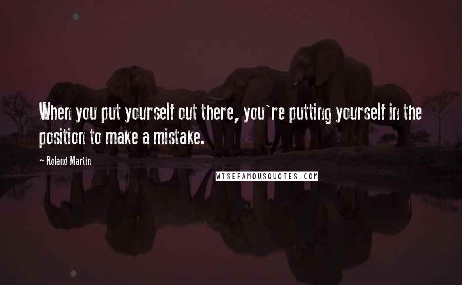 Roland Martin Quotes: When you put yourself out there, you're putting yourself in the position to make a mistake.