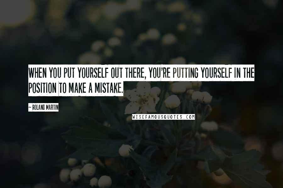 Roland Martin Quotes: When you put yourself out there, you're putting yourself in the position to make a mistake.