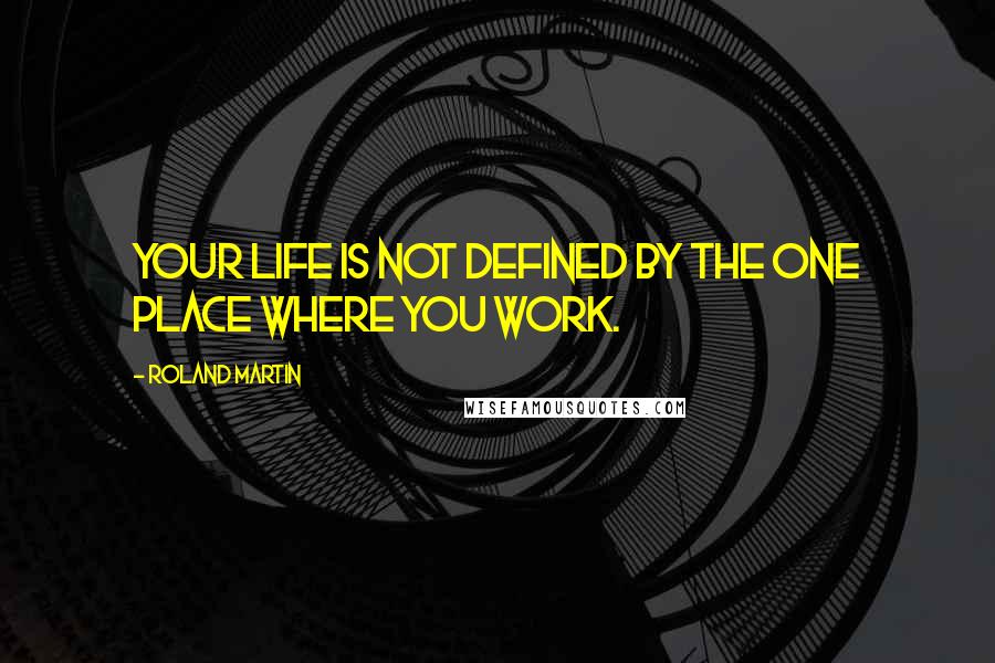 Roland Martin Quotes: Your life is not defined by the one place where you work.