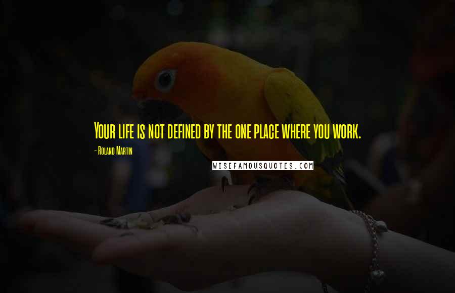 Roland Martin Quotes: Your life is not defined by the one place where you work.