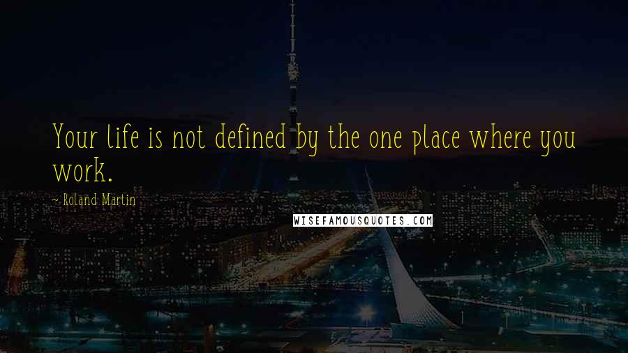 Roland Martin Quotes: Your life is not defined by the one place where you work.